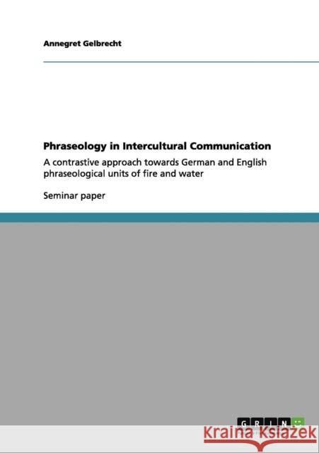 Phraseology in Intercultural Communication: A contrastive approach towards German and English phraseological units of fire and water Gelbrecht, Annegret 9783640963348 Grin Verlag