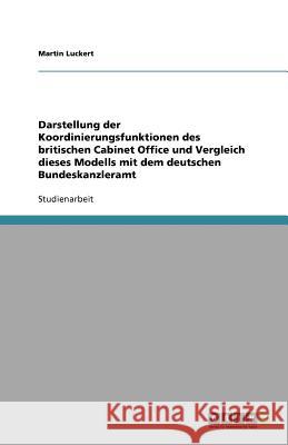 Darstellung der Koordinierungsfunktionen des britischen Cabinet Office und Vergleich dieses Modells mit dem deutschen Bundeskanzleramt Martin Luckert 9783640968190 Grin Verlag