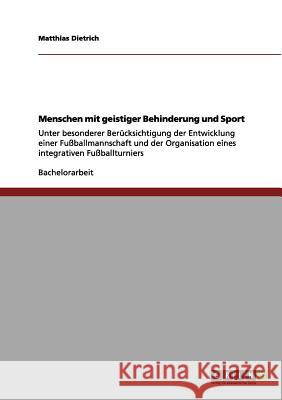 Menschen mit geistiger Behinderung und Sport: Unter besonderer Berücksichtigung der Entwicklung einer Fußballmannschaft und der Organisation eines int Dietrich, Matthias 9783640969517