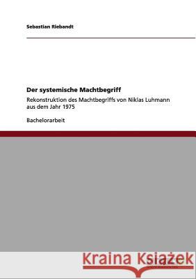 Der systemische Machtbegriff. Rekonstruktion des Machtbegriffs von Niklas Luhmann aus dem Jahr 1975 Riebandt, Sebastian 9783640970438 Grin Verlag