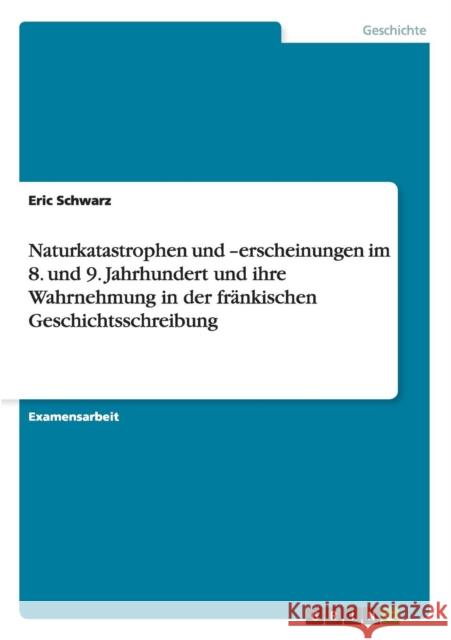 Naturkatastrophen und -erscheinungen im 8. und 9. Jahrhundert und ihre Wahrnehmung in der fränkischen Geschichtsschreibung Schwarz, Eric 9783640970452