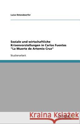 Soziale und wirtschaftliche Krisenvorstellungen in Carlos Fuentes La Muerte de Artemio Cruz Luise Ostendoerfer 9783640970896