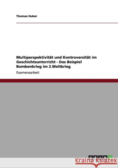 Multiperspektivität und Kontroversität im Geschichtsunterricht - Das Beispiel Bombenkrieg im 2.Weltkrieg Huber, Thomas 9783640972272