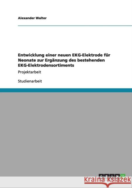 Entwicklung einer neuen EKG-Elektrode für Neonate zur Ergänzung des bestehenden EKG-Elektrodensortiments: Projektarbeit Walter, Alexander 9783640973293 Grin Verlag