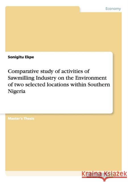 Comparative study of activities of Sawmilling Industry on the Environment of two selected locations within Southern Nigeria Sonigitu Ekpe   9783640973842 GRIN Verlag oHG