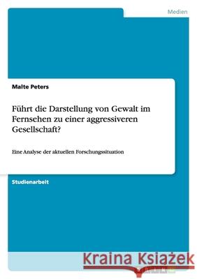 Führt die Darstellung von Gewalt im Fernsehen zu einer aggressiveren Gesellschaft? : Eine Analyse der aktuellen Forschungssituation Malte Peters 9783640976676 Grin Verlag