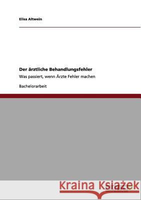 Der ärztliche Behandlungsfehler: Was passiert, wenn Ärzte Fehler machen Altwein, Elisa 9783640977901