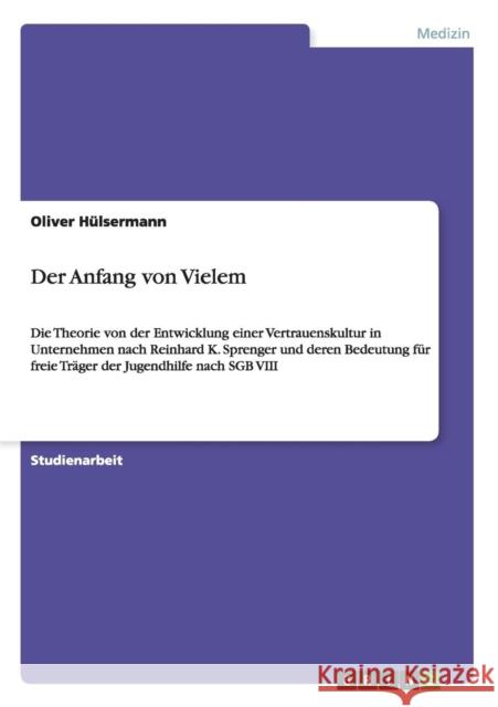 Der Anfang von Vielem: Die Theorie von der Entwicklung einer Vertrauenskultur in Unternehmen nach Reinhard K. Sprenger und deren Bedeutung fü Hülsermann, Oliver 9783640980956 Grin Verlag