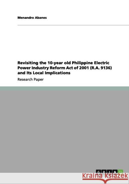 Revisiting the 10-year old Philippine Electric Power Industry Reform Act of 2001 (R.A. 9136) and Its Local Implications Menandro Abanes 9783640983162