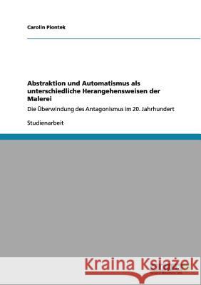 Abstraktion und Automatismus als unterschiedliche Herangehensweisen der Malerei: Die Überwindung des Antagonismus im 20. Jahrhundert Piontek, Carolin 9783640983506 Grin Verlag