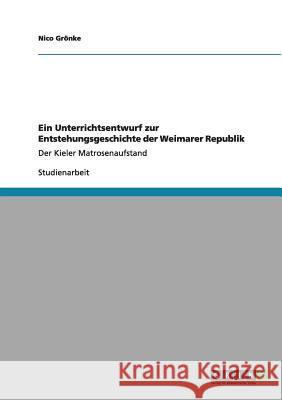 Ein Unterrichtsentwurf zur Entstehungsgeschichte der Weimarer Republik: Der Kieler Matrosenaufstand Grönke, Nico 9783640984206 Grin Verlag