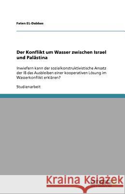 Der Konflikt um Wasser zwischen Israel und Palästina: Inwiefern kann der sozialkonstruktivistische Ansatz der IB das Ausbleiben einer kooperativen Lös El-Dabbas, Faten 9783640987818