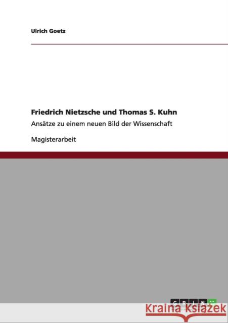 Friedrich Nietzsche und Thomas S. Kuhn: Ansätze zu einem neuen Bild der Wissenschaft Goetz, Ulrich 9783640987900 Grin Verlag