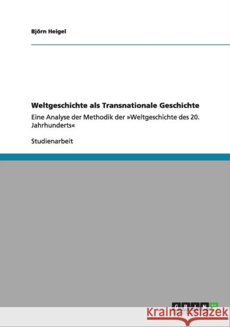 Weltgeschichte als Transnationale Geschichte: Eine Analyse der Methodik der Weltgeschichte des 20. Jahrhunderts Heigel, Björn 9783640987993