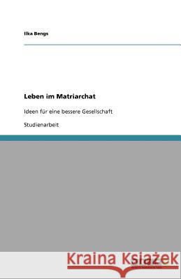 Leben im Matriarchat : Ideen für eine bessere Gesellschaft Ilka Bengs 9783640991303 Grin Verlag