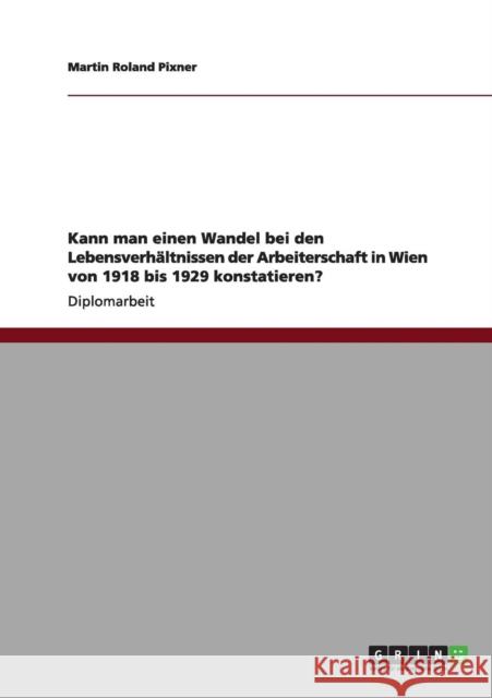 Kann man einen Wandel bei den Lebensverhältnissen der Arbeiterschaft in Wien von 1918 bis 1929 konstatieren? Pixner, Martin Roland 9783640992072