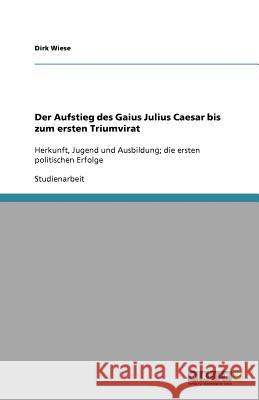 Der Aufstieg des Gaius Julius Caesar bis zum ersten Triumvirat Dirk Wiese 9783640992157