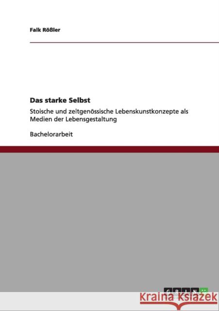 Das starke Selbst: Stoische und zeitgenössische Lebenskunstkonzepte als Medien der Lebensgestaltung Rößler, Falk 9783640992492