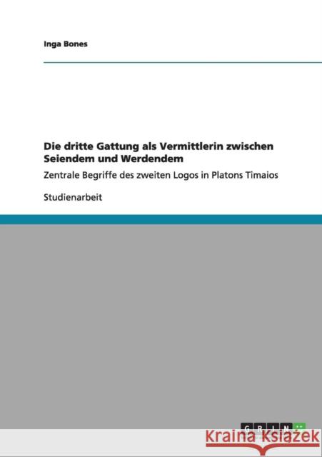 Die dritte Gattung als Vermittlerin zwischen Seiendem und Werdendem: Zentrale Begriffe des zweiten Logos in Platons Timaios Bones, Inga 9783640993413 Grin Verlag