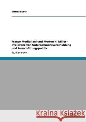 Franco Modigliani und Merton H. Miller - Irrelevanz von Unternehmensverschuldung und Ausschüttungspolitik Markus Huber 9783640995745