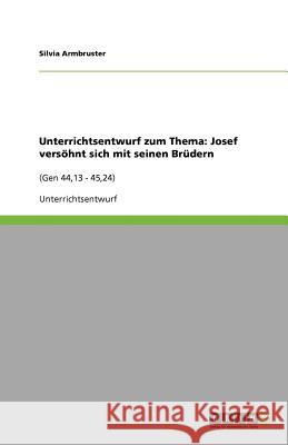 Unterrichtsentwurf zum Thema: Josef versöhnt sich mit seinen Brüdern: (Gen 44,13 - 45,24) Armbruster, Silvia 9783640996698 Grin Verlag