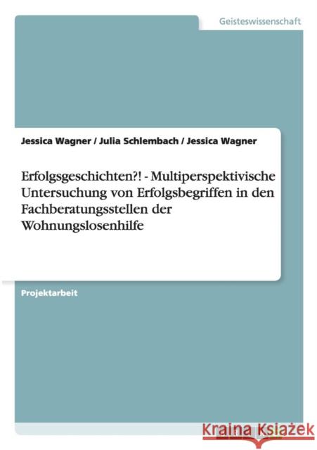 Erfolgsgeschichten?! - Multiperspektivische Untersuchung von Erfolgsbegriffen in den Fachberatungsstellen der Wohnungslosenhilfe Jessica Wagner Julia Schlembach 9783640997077