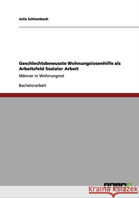 Geschlechtsbewusste Wohnungslosenhilfe als Arbeitsfeld Sozialer Arbeit: Männer in Wohnungnot Schlembach, Julia 9783640997107