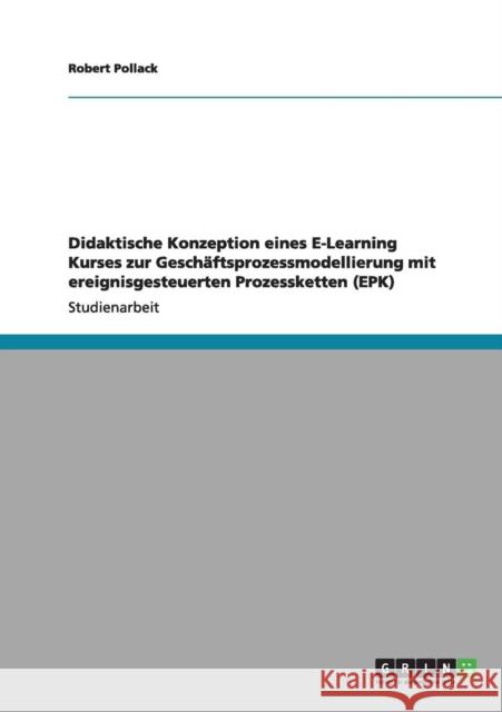 Didaktische Konzeption eines E-Learning Kurses zur Geschäftsprozessmodellierung mit ereignisgesteuerten Prozessketten (EPK) Pollack, Robert 9783640997138 Grin Verlag