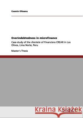 Overindebtedness in microfinance: Case-study of the clientele of Financiera CREAR in Los Olivos, Lima Norte, Peru Olteanu, Cosmin 9783640997879