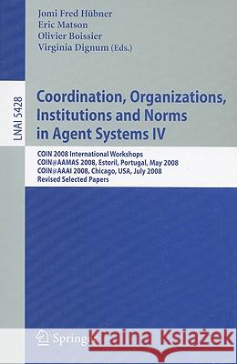Coordination, Organizations, Institutions and Norms in Agent Systems IV: COIN 2008 International Workshops COIN@AAMAS 2008, Estoril, Portugal, May 12, 2008 COIN@AAAI 2008, Chicago, USA, July 14, 2008, Jomi Fred Hubner, Eric T Matson, Olivier Boissier, Virginia Dignum 9783642004421