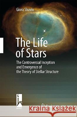 The Life of Stars: The Controversial Inception and Emergence of the Theory of Stellar Structure Shaviv, Giora 9783642020872