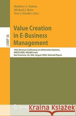 Value Creation in E-Business Management: 15th Americas Conference on Information Systems, AMCIS 2009, SIGeBIZ track, San Francisco, CA, USA, August 6-9, 2009, Selected Papers Matthew L. Nelson, Michael J. Shaw, Troy J. Strader 9783642031311