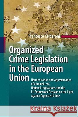 Organized Crime Legislation in the European Union: Harmonization and Approximation of Criminal Law, National Legislations and the Eu Framework Decisio Calderoni, Francesco 9783642043307