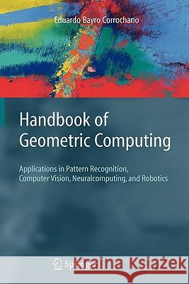 Handbook of Geometric Computing: Applications in Pattern Recognition, Computer Vision, Neuralcomputing, and Robotics Bayro Corrochano, Eduardo 9783642058240