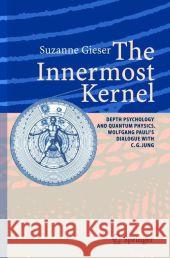The Innermost Kernel: Depth Psychology and Quantum Physics. Wolfgang Pauli's Dialogue with C.G. Jung Gieser, Suzanne 9783642058813
