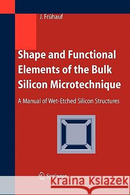 Shape and Functional Elements of the Bulk Silicon Microtechnique: A Manual of Wet-Etched Silicon Structures Frühauf, Joachim 9783642060489 Not Avail