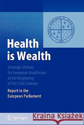 Health Is Wealth: Strategic Visions for European Healthcare at the Beginning of the 21st Century, Report of the European Parliament Unger, Felix 9783642060984 Not Avail