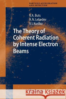 The Theory of Coherent Radiation by Intense Electron Beams Vyacheslov A. Buts Andrey N. Lebedev V. I. Kurilko 9783642067976