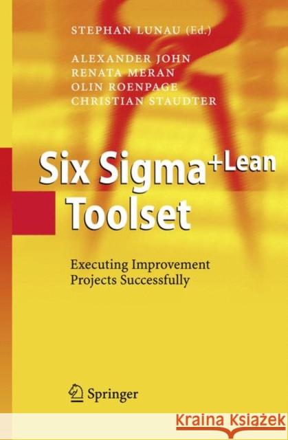 Six Sigma+Lean Toolset: Executing Improvement Projects Successfully Alexander John, Renata Meran, Olin Roenpage, Christian Staudter, Stephan Lunau, Astrid Schmitz 9783642068881 Springer-Verlag Berlin and Heidelberg GmbH & 