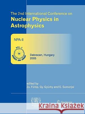 The 2nd International Conference on Nuclear Physics in Astrophysics: Refereed and Selected Contributions, Debrecen, Hungary, May 16-20, 2005 Fülöp, Zsolt 9783642069406