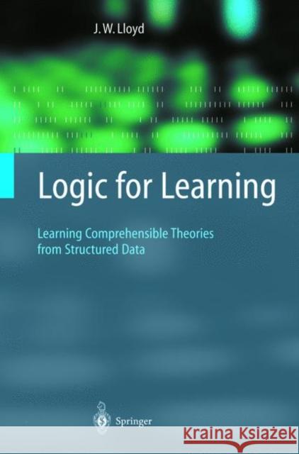 Logic for Learning: Learning Comprehensible Theories from Structured Data John W. Lloyd 9783642075537 Springer-Verlag Berlin and Heidelberg GmbH & 