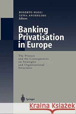 Banking Privatisation in Europe: The Process and the Consequences on Strategies and Organisational Structures Ruozi, Roberto 9783642085055