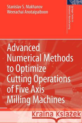 Advanced Numerical Methods to Optimize Cutting Operations of Five Axis Milling Machines Stanislav S. Makhanov Weerachai Anotaipaiboon 9783642090226 Springer