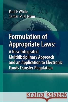Formulation of Appropriate Laws: A New Integrated Multidisciplinary Approach and an Application to Electronic Funds Transfer Regulation Paul White Sardar M. N. Islam 9783642091230 Springer