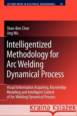 Intelligentized Methodology for Arc Welding Dynamical Processes: Visual Information Acquiring, Knowledge Modeling and Intelligent Control Chen, Shan-Ben 9783642099281