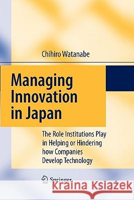 Managing Innovation in Japan: The Role Institutions Play in Helping or Hindering How Companies Develop Technology Watanabe, Chihiro 9783642100383 Springer