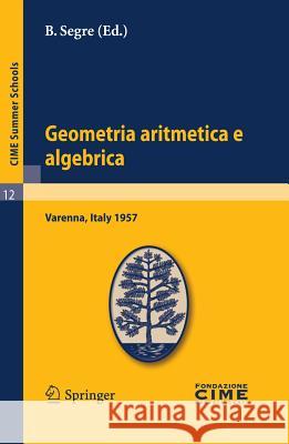 Geometria Aritmetica E Algebrica: Lectures Given at a Summer School of the Centro Internazionale Matematico Estivo (C.I.M.E.) Held in Varenna (Como), Segre, B. 9783642109256 Springer