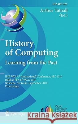 History of Computing: Learning from the Past: IFIP WG 9.7 International Conference, HC 2010, Held as Part of WCC 2010, Brisbane, Australia, September Tatnall, Arthur 9783642151989 Not Avail