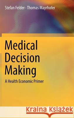 Medical Decision Making: A Health Economic Primer Stefan Felder, Thomas Mayrhofer 9783642183294