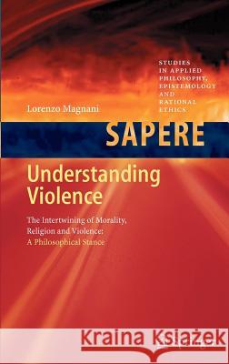 Understanding Violence: The Intertwining of Morality, Religion and Violence: A Philosophical Stance Lorenzo Magnani 9783642219719
